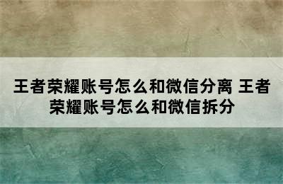 王者荣耀账号怎么和微信分离 王者荣耀账号怎么和微信拆分